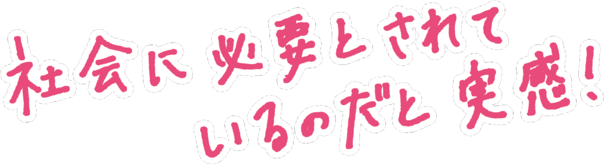 社会に必要とされているのだと実感！