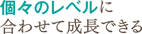 個々のレベルに合わせて成長できる