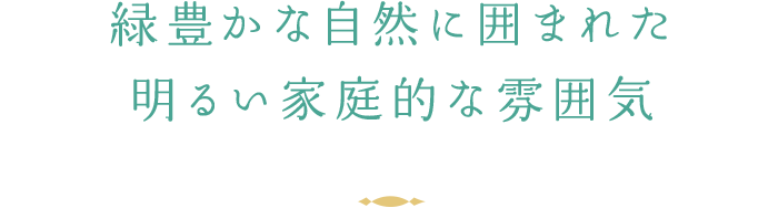 緑豊かな自然に囲まれた明るい家庭的な雰囲気