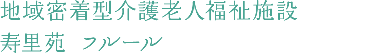 地域密着型介護老人福祉施設 寿里苑 フルール