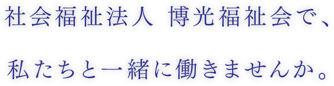 社会福祉法人 博光福祉会で、私たちと一緒に働きませんか。