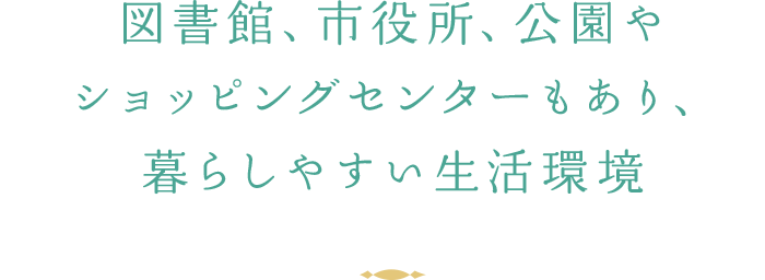 図書館、市役所、公園やショッピングセンターもあり、暮らしやすい生活環境