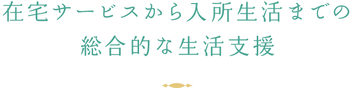 在宅サービスから入所生活までの総合的な生活支援