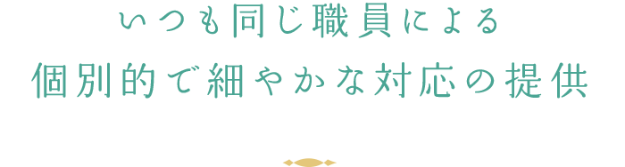 いつも同じ職員による個別的で細やかな対応の提供