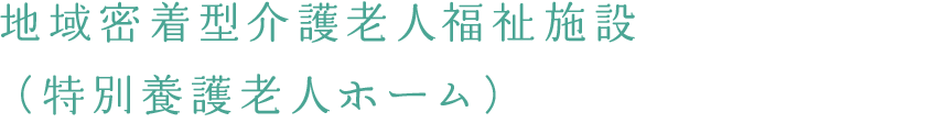 地域密着型介護老人福祉施設（特別養護老人ホーム）