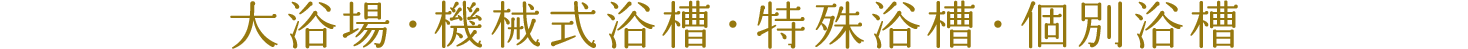 大浴場・機械式浴槽・特殊浴槽・個別浴槽