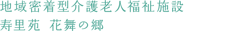 地域密着型介護老人福祉施設　寿里苑 花舞の郷