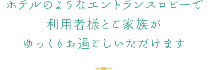 ホテルのようなエントランスロビーでご家族様とご利用者様がゆっくりお過ごしいただけます