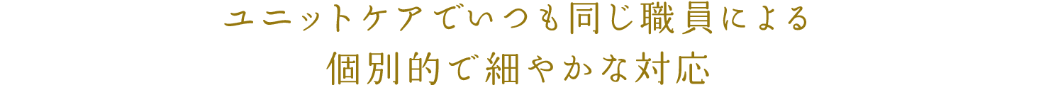 ユニットケアでいつも同じ職員による個別的で細やかな対応