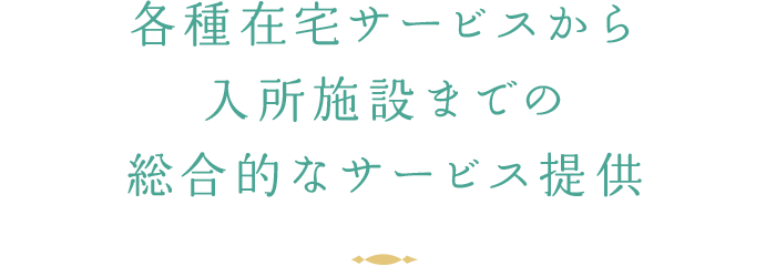 各種在宅サービスから入所施設までの総合的なサービス提供