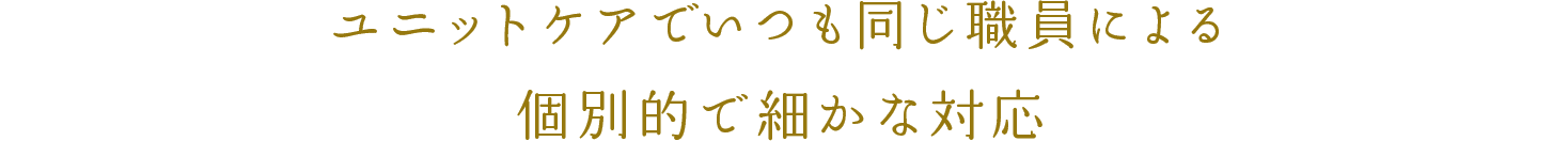 ユニットケアでいつも同じ職員による個別的で細かな対応