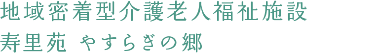 地域密着型介護老人福祉施設　寿里苑 やすらぎの郷