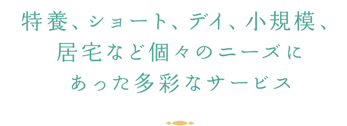 特養、ショート、デイ、小規模、居宅など個々のニーズにあった多彩なサービス