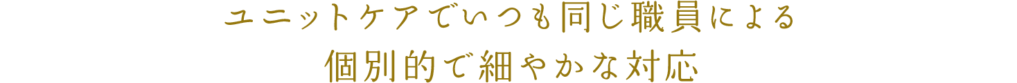 ユニットケアでいつも同じ職員による個別的で細やかな対応