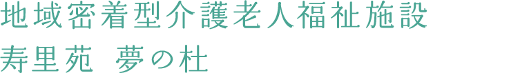 地域密着型介護老人福祉施設 寿里苑 夢の杜